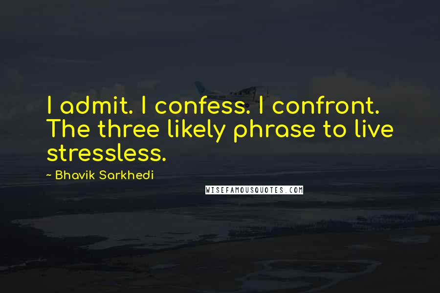 Bhavik Sarkhedi Quotes: I admit. I confess. I confront. The three likely phrase to live stressless.