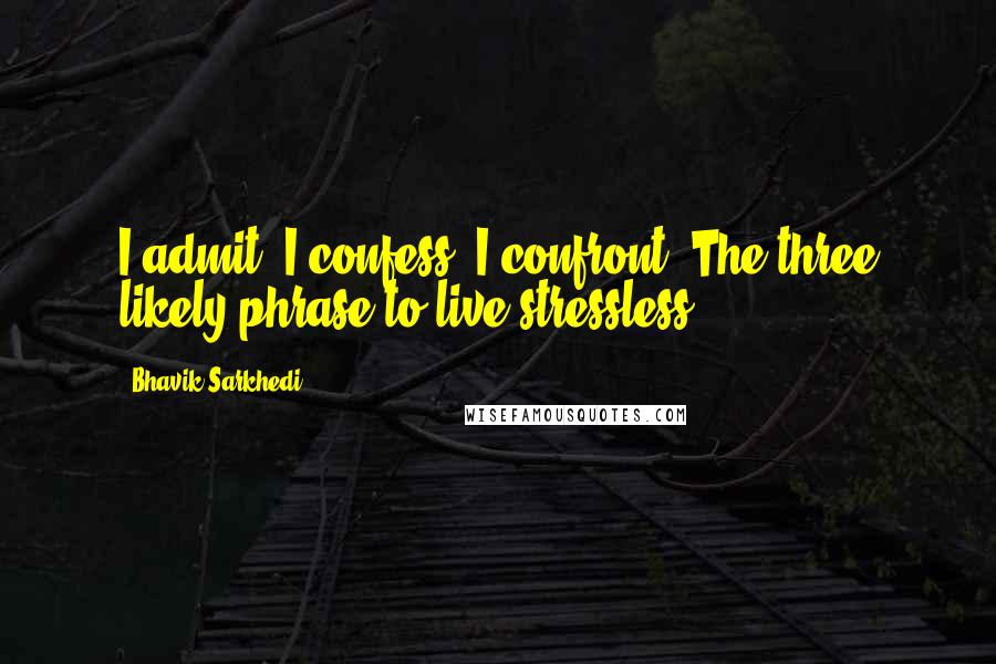 Bhavik Sarkhedi Quotes: I admit. I confess. I confront. The three likely phrase to live stressless.