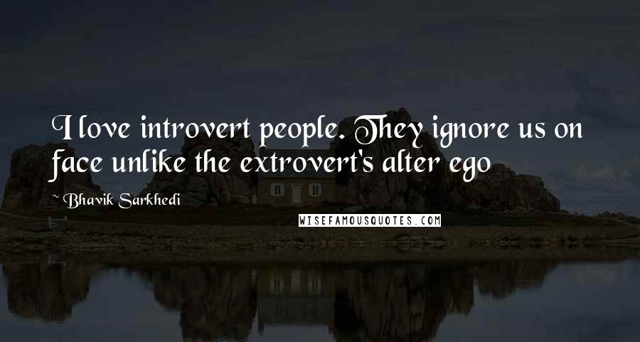 Bhavik Sarkhedi Quotes: I love introvert people. They ignore us on face unlike the extrovert's alter ego