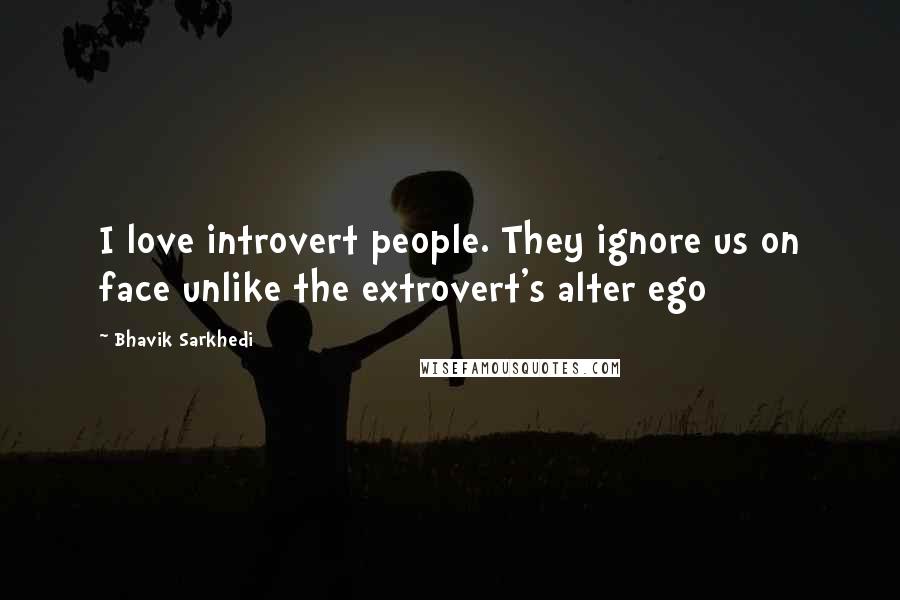 Bhavik Sarkhedi Quotes: I love introvert people. They ignore us on face unlike the extrovert's alter ego