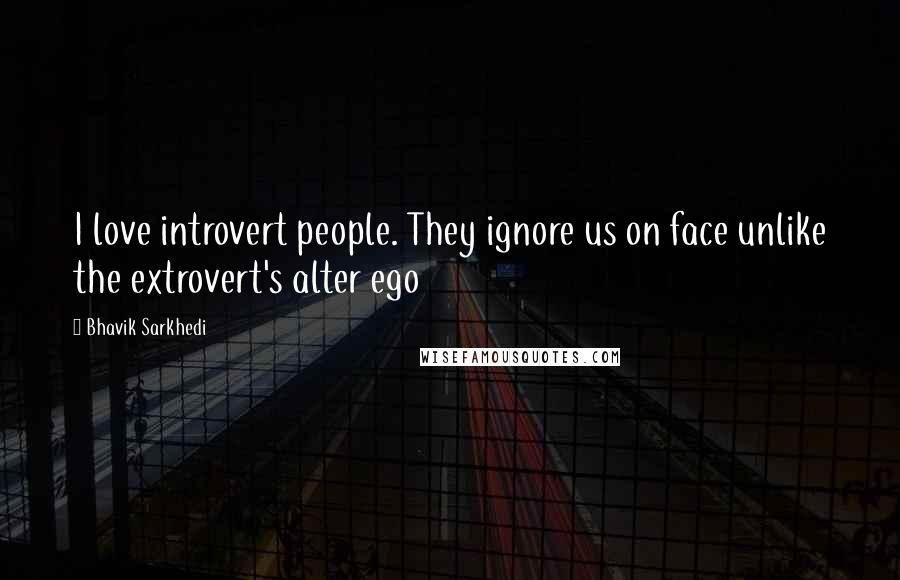 Bhavik Sarkhedi Quotes: I love introvert people. They ignore us on face unlike the extrovert's alter ego