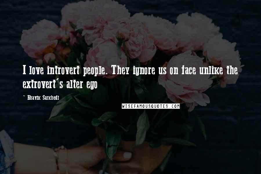 Bhavik Sarkhedi Quotes: I love introvert people. They ignore us on face unlike the extrovert's alter ego