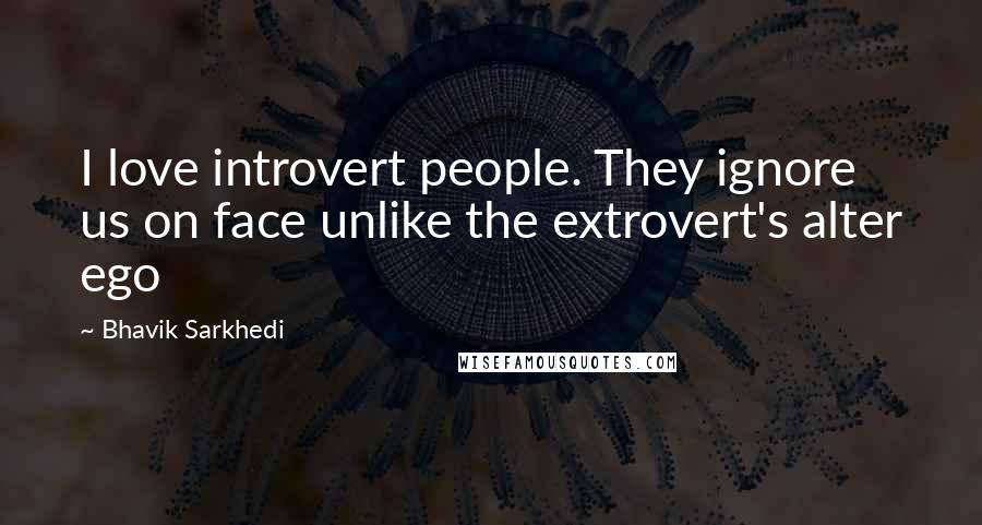 Bhavik Sarkhedi Quotes: I love introvert people. They ignore us on face unlike the extrovert's alter ego