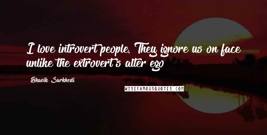 Bhavik Sarkhedi Quotes: I love introvert people. They ignore us on face unlike the extrovert's alter ego