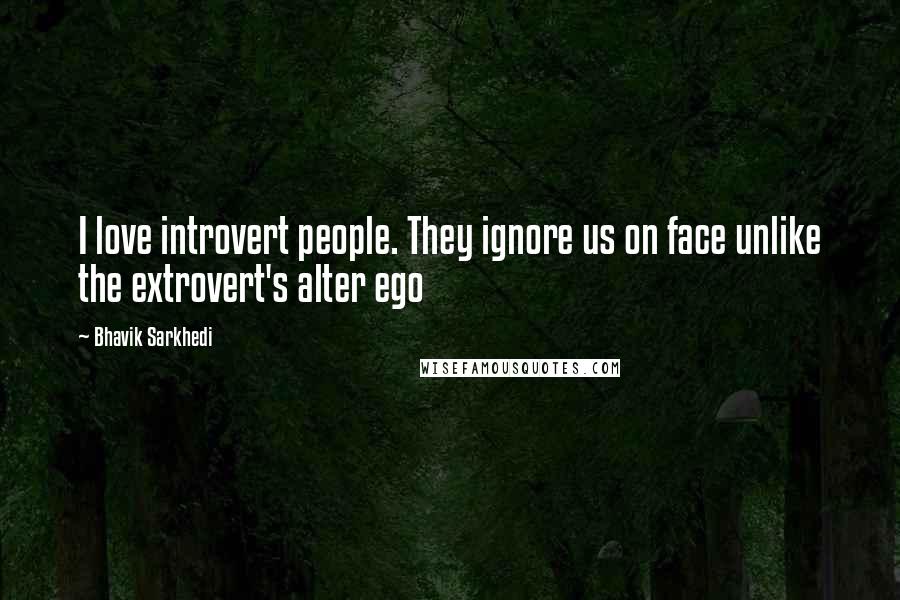 Bhavik Sarkhedi Quotes: I love introvert people. They ignore us on face unlike the extrovert's alter ego