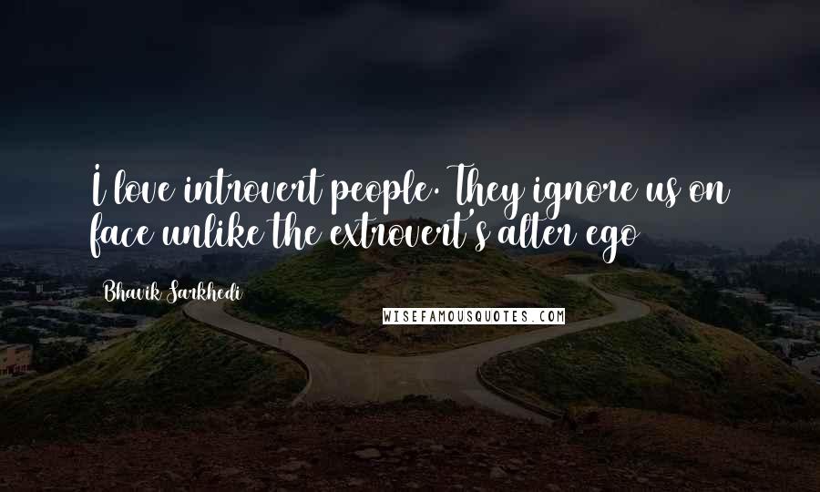Bhavik Sarkhedi Quotes: I love introvert people. They ignore us on face unlike the extrovert's alter ego