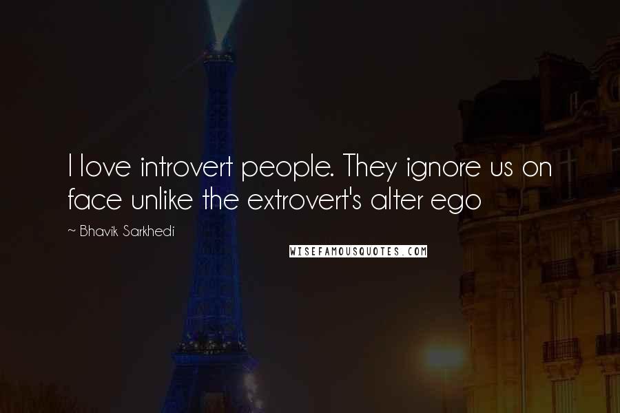 Bhavik Sarkhedi Quotes: I love introvert people. They ignore us on face unlike the extrovert's alter ego