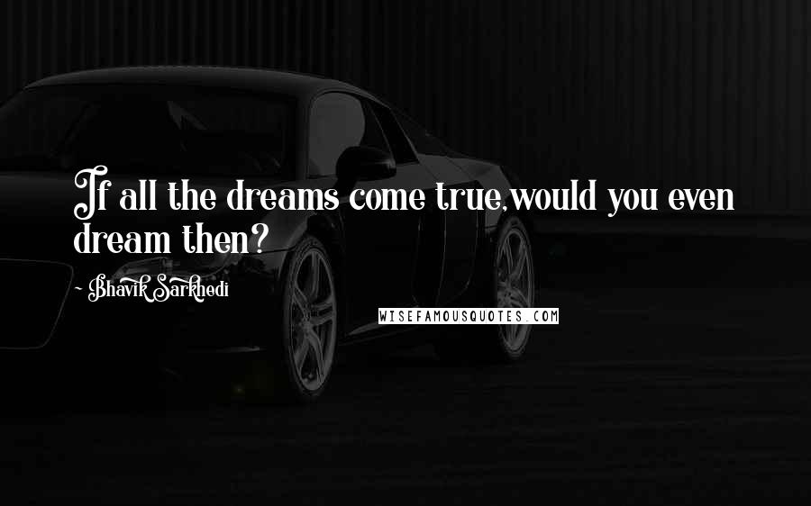 Bhavik Sarkhedi Quotes: If all the dreams come true,would you even dream then?