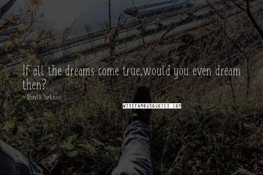 Bhavik Sarkhedi Quotes: If all the dreams come true,would you even dream then?