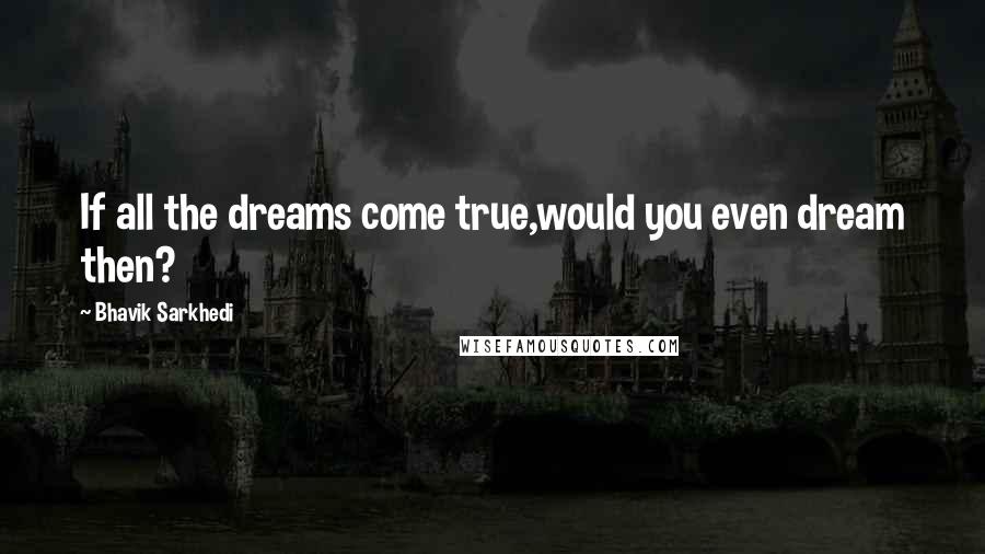 Bhavik Sarkhedi Quotes: If all the dreams come true,would you even dream then?
