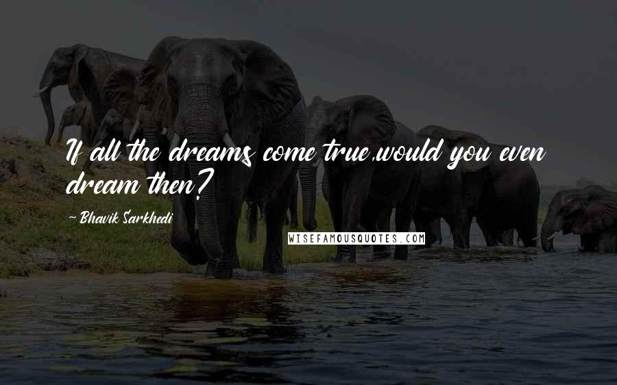 Bhavik Sarkhedi Quotes: If all the dreams come true,would you even dream then?