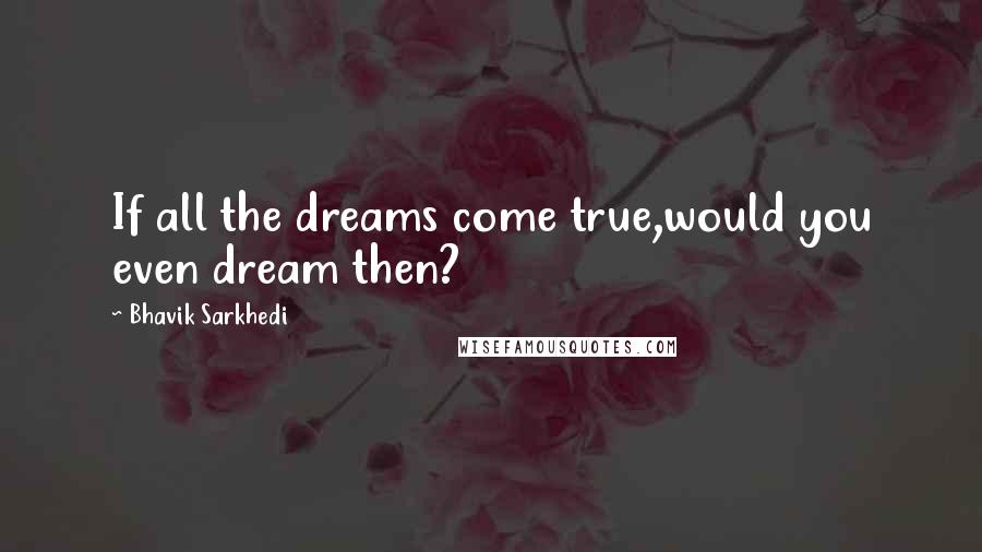 Bhavik Sarkhedi Quotes: If all the dreams come true,would you even dream then?