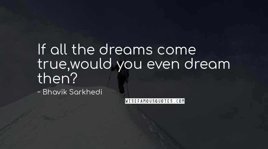 Bhavik Sarkhedi Quotes: If all the dreams come true,would you even dream then?