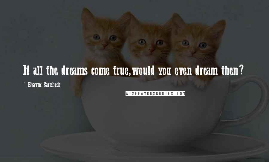 Bhavik Sarkhedi Quotes: If all the dreams come true,would you even dream then?