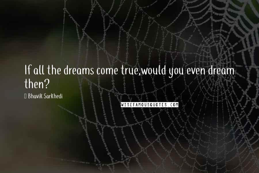Bhavik Sarkhedi Quotes: If all the dreams come true,would you even dream then?