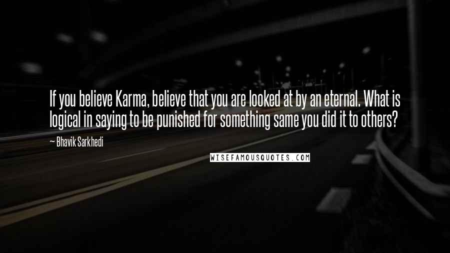 Bhavik Sarkhedi Quotes: If you believe Karma, believe that you are looked at by an eternal. What is logical in saying to be punished for something same you did it to others?