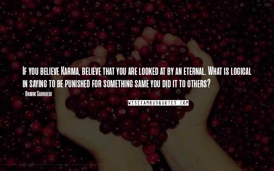 Bhavik Sarkhedi Quotes: If you believe Karma, believe that you are looked at by an eternal. What is logical in saying to be punished for something same you did it to others?