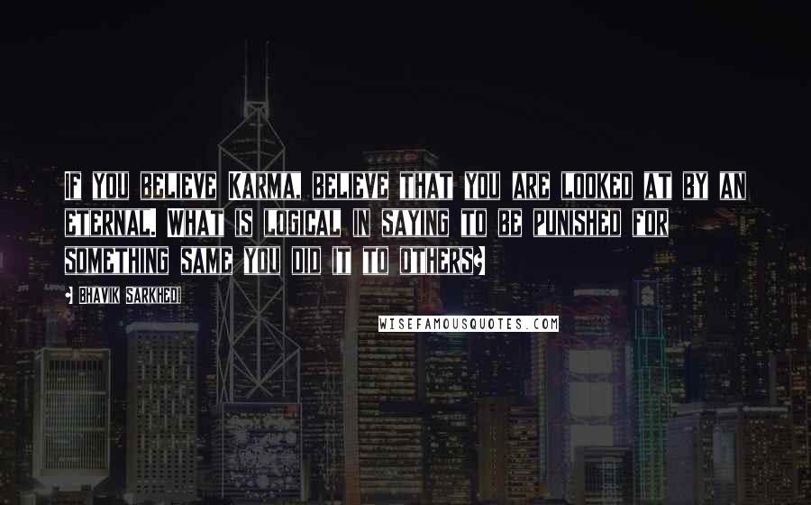 Bhavik Sarkhedi Quotes: If you believe Karma, believe that you are looked at by an eternal. What is logical in saying to be punished for something same you did it to others?