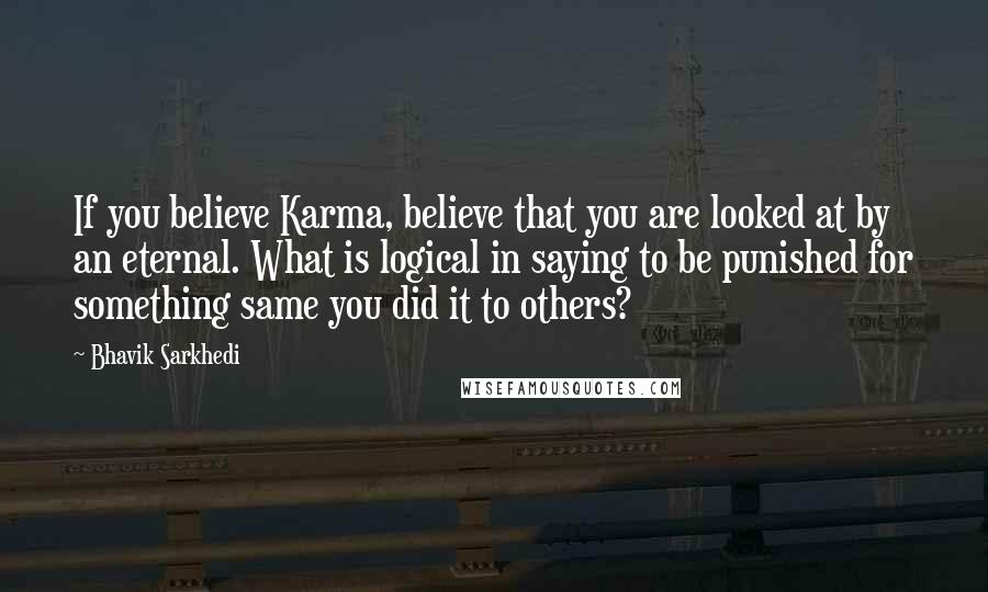 Bhavik Sarkhedi Quotes: If you believe Karma, believe that you are looked at by an eternal. What is logical in saying to be punished for something same you did it to others?