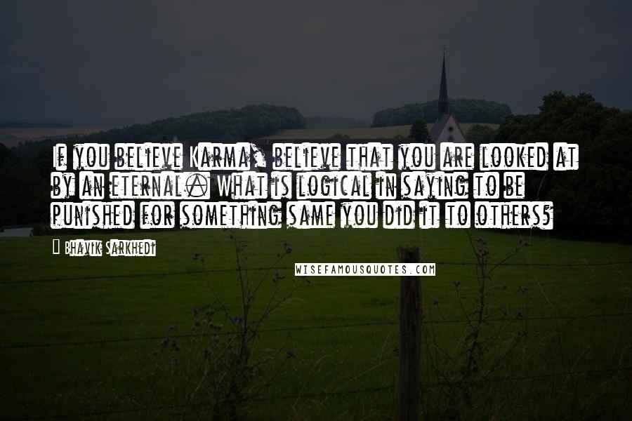 Bhavik Sarkhedi Quotes: If you believe Karma, believe that you are looked at by an eternal. What is logical in saying to be punished for something same you did it to others?