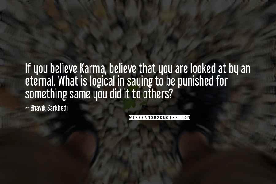 Bhavik Sarkhedi Quotes: If you believe Karma, believe that you are looked at by an eternal. What is logical in saying to be punished for something same you did it to others?