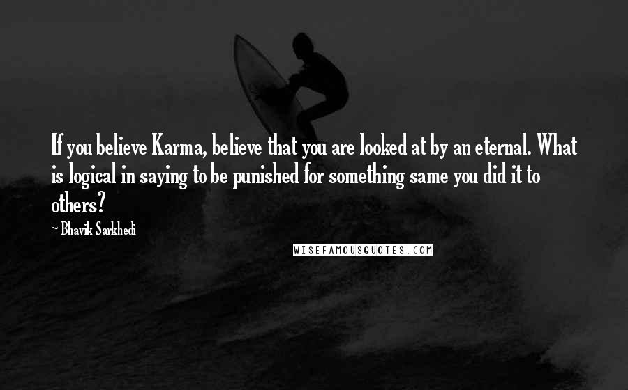 Bhavik Sarkhedi Quotes: If you believe Karma, believe that you are looked at by an eternal. What is logical in saying to be punished for something same you did it to others?