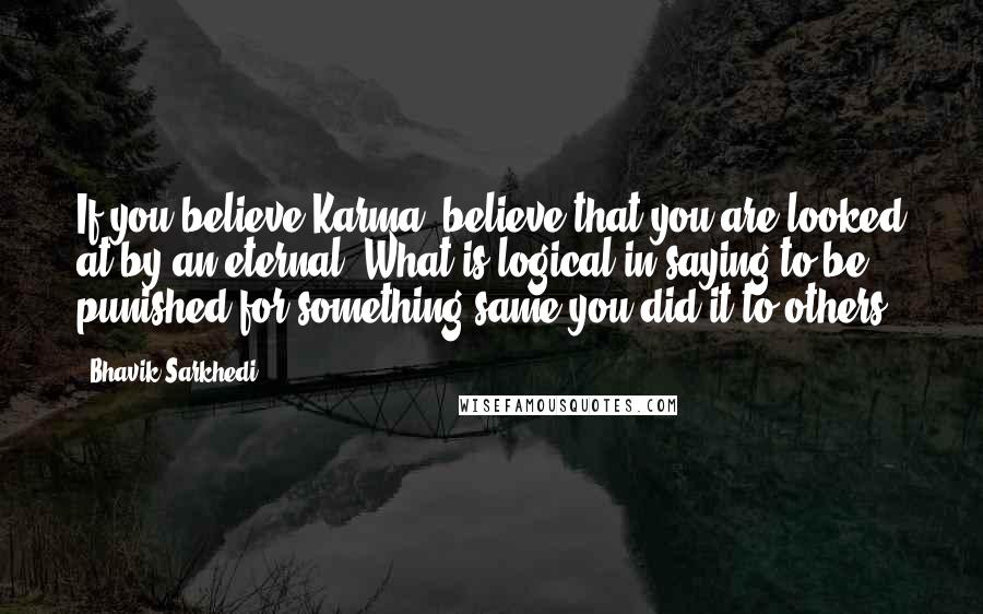 Bhavik Sarkhedi Quotes: If you believe Karma, believe that you are looked at by an eternal. What is logical in saying to be punished for something same you did it to others?