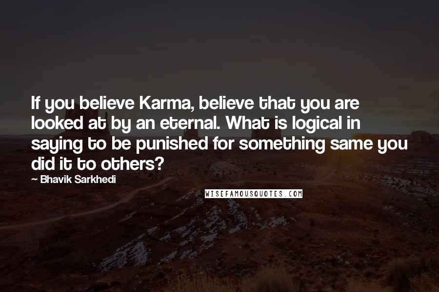 Bhavik Sarkhedi Quotes: If you believe Karma, believe that you are looked at by an eternal. What is logical in saying to be punished for something same you did it to others?
