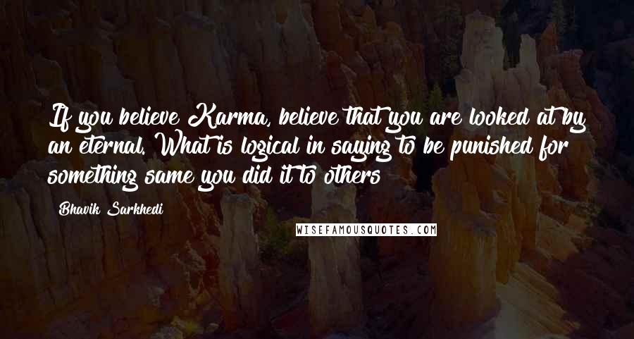 Bhavik Sarkhedi Quotes: If you believe Karma, believe that you are looked at by an eternal. What is logical in saying to be punished for something same you did it to others?