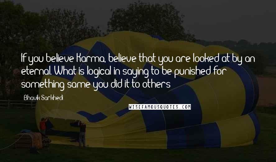 Bhavik Sarkhedi Quotes: If you believe Karma, believe that you are looked at by an eternal. What is logical in saying to be punished for something same you did it to others?