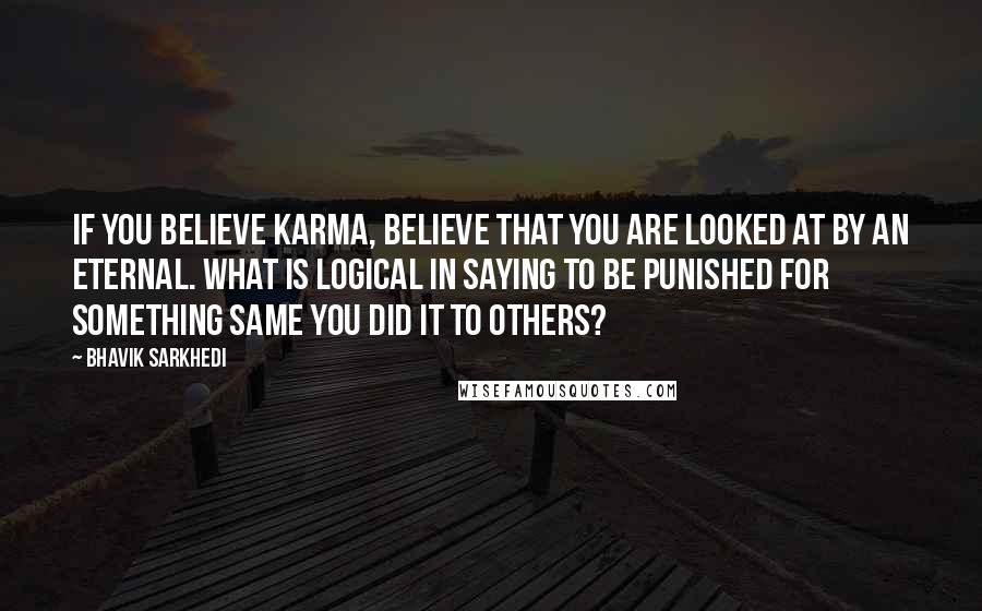 Bhavik Sarkhedi Quotes: If you believe Karma, believe that you are looked at by an eternal. What is logical in saying to be punished for something same you did it to others?