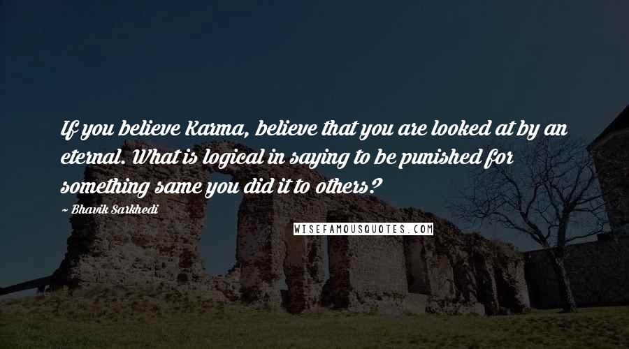 Bhavik Sarkhedi Quotes: If you believe Karma, believe that you are looked at by an eternal. What is logical in saying to be punished for something same you did it to others?