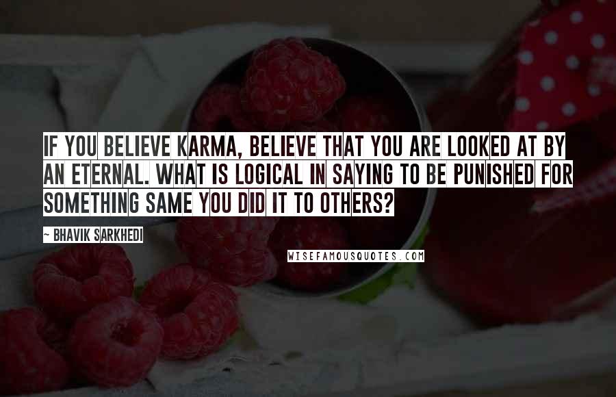 Bhavik Sarkhedi Quotes: If you believe Karma, believe that you are looked at by an eternal. What is logical in saying to be punished for something same you did it to others?