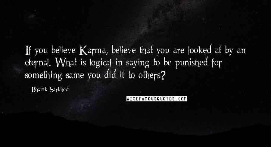 Bhavik Sarkhedi Quotes: If you believe Karma, believe that you are looked at by an eternal. What is logical in saying to be punished for something same you did it to others?