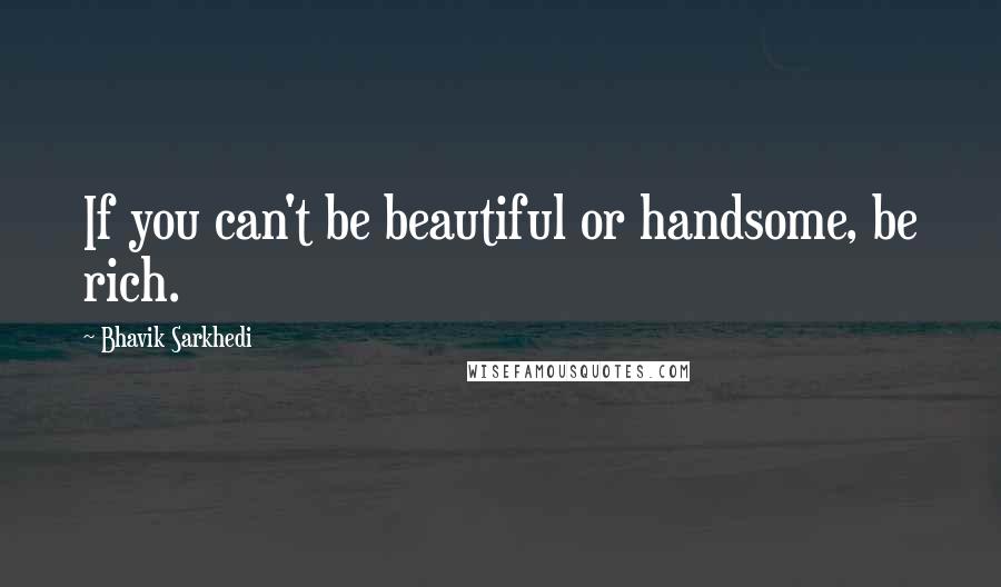 Bhavik Sarkhedi Quotes: If you can't be beautiful or handsome, be rich.