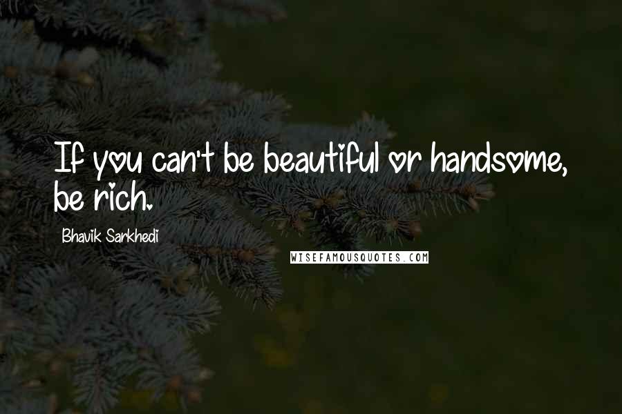 Bhavik Sarkhedi Quotes: If you can't be beautiful or handsome, be rich.