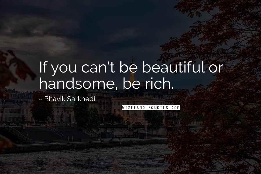 Bhavik Sarkhedi Quotes: If you can't be beautiful or handsome, be rich.