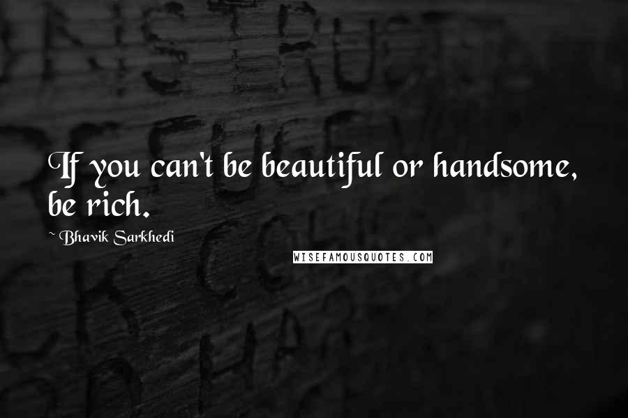 Bhavik Sarkhedi Quotes: If you can't be beautiful or handsome, be rich.