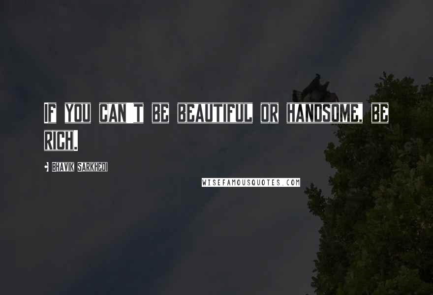 Bhavik Sarkhedi Quotes: If you can't be beautiful or handsome, be rich.