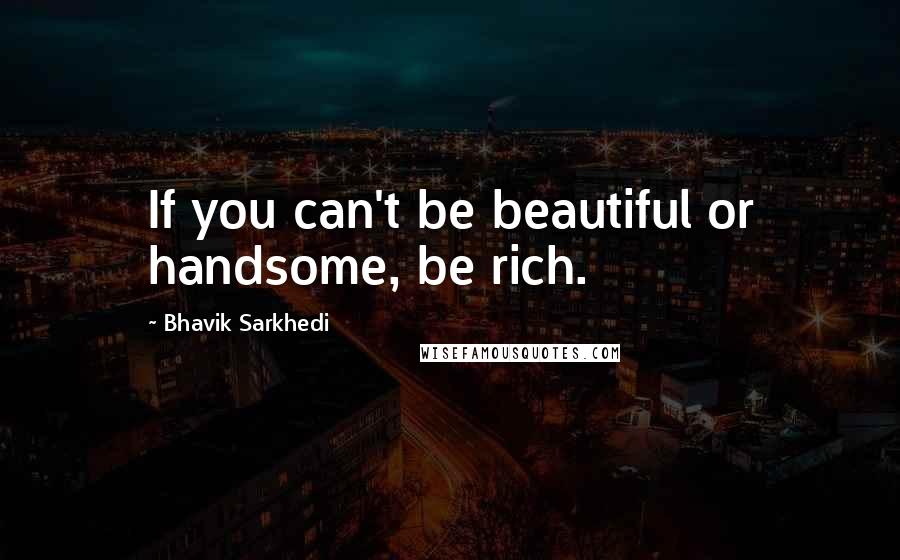 Bhavik Sarkhedi Quotes: If you can't be beautiful or handsome, be rich.