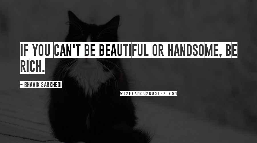 Bhavik Sarkhedi Quotes: If you can't be beautiful or handsome, be rich.