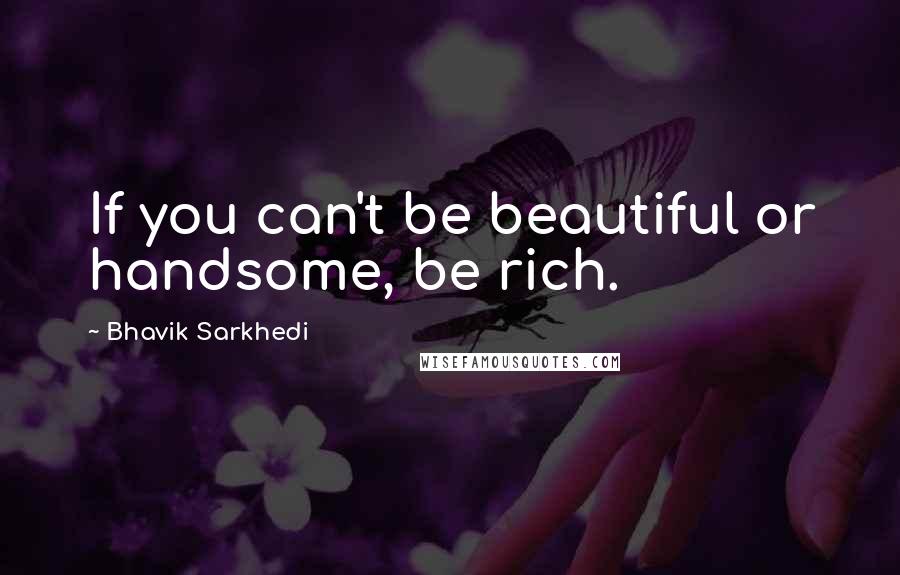 Bhavik Sarkhedi Quotes: If you can't be beautiful or handsome, be rich.