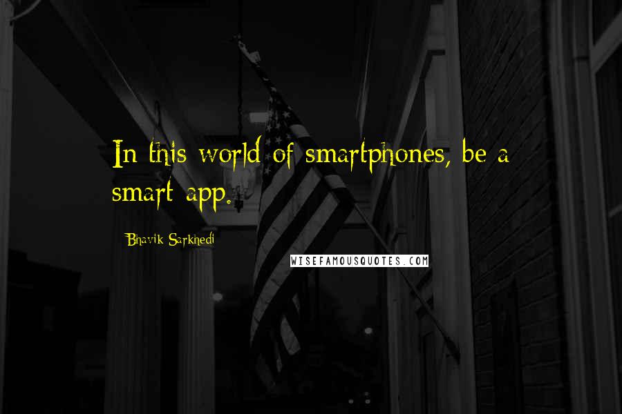 Bhavik Sarkhedi Quotes: In this world of smartphones, be a smart-app.