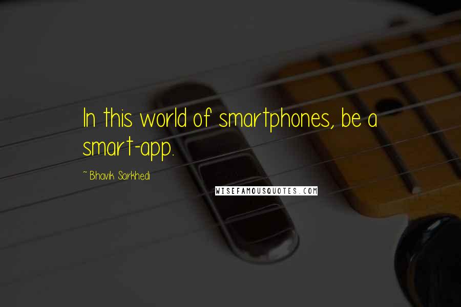 Bhavik Sarkhedi Quotes: In this world of smartphones, be a smart-app.