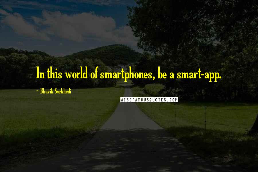 Bhavik Sarkhedi Quotes: In this world of smartphones, be a smart-app.