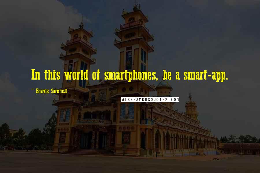 Bhavik Sarkhedi Quotes: In this world of smartphones, be a smart-app.