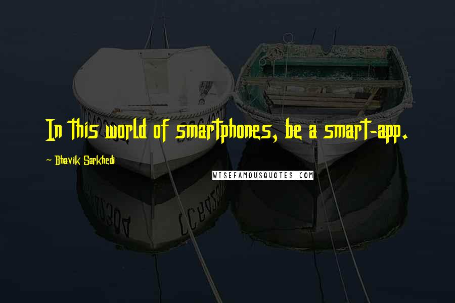 Bhavik Sarkhedi Quotes: In this world of smartphones, be a smart-app.