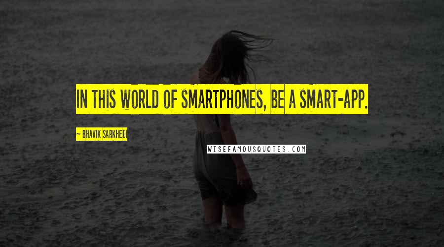 Bhavik Sarkhedi Quotes: In this world of smartphones, be a smart-app.