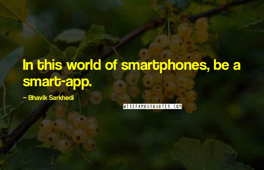 Bhavik Sarkhedi Quotes: In this world of smartphones, be a smart-app.