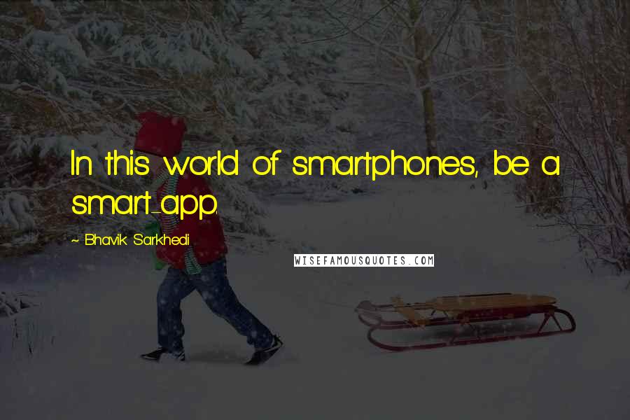 Bhavik Sarkhedi Quotes: In this world of smartphones, be a smart-app.